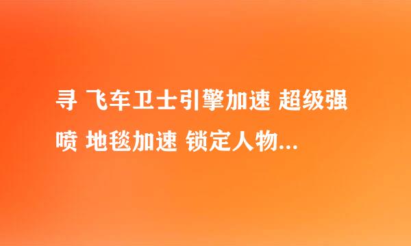 寻 飞车卫士引擎加速 超级强喷 地毯加速 锁定人物 免费刷商城，普通(超级)加速 哪有 哪是官方网站！