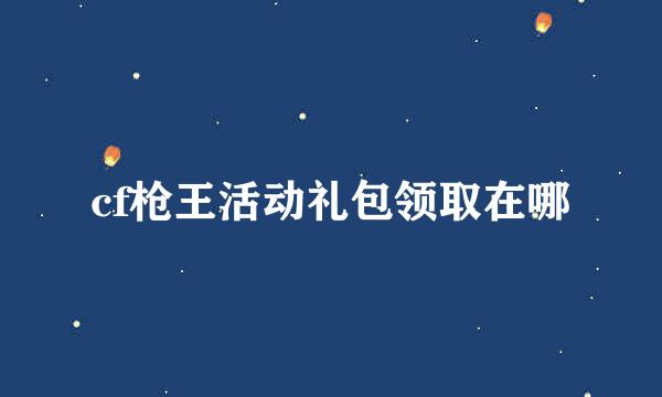 cf枪王活动礼包领取在哪