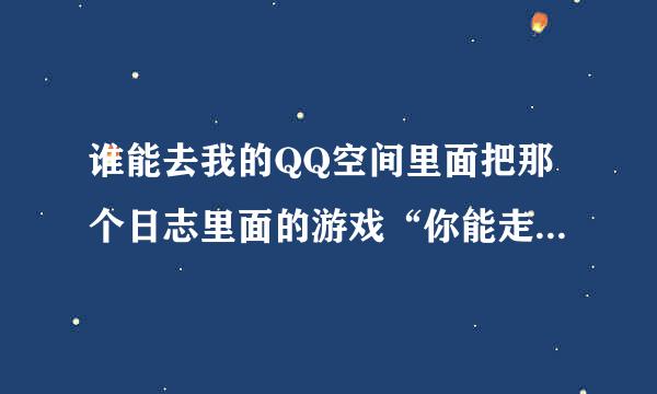 谁能去我的QQ空间里面把那个日志里面的游戏“你能走出来吗？” 那个游戏通关了 然后告诉我怎么过