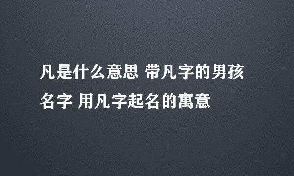 凡是什么意思 带凡字的男孩名字 用凡字起名的寓意