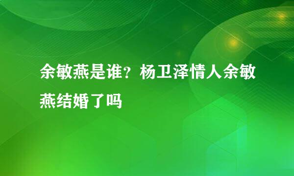 余敏燕是谁？杨卫泽情人余敏燕结婚了吗