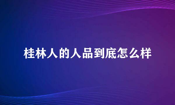 桂林人的人品到底怎么样