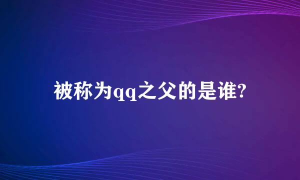 被称为qq之父的是谁?