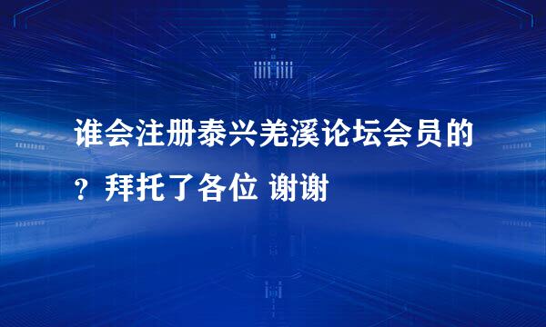 谁会注册泰兴羌溪论坛会员的？拜托了各位 谢谢