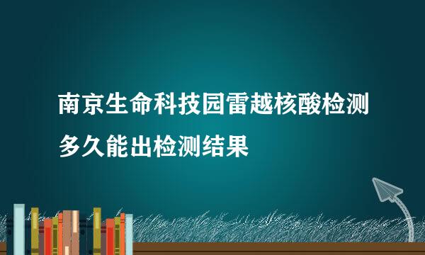 南京生命科技园雷越核酸检测多久能出检测结果