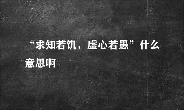 “求知若饥，虚心若愚”什么意思啊