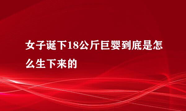 女子诞下18公斤巨婴到底是怎么生下来的