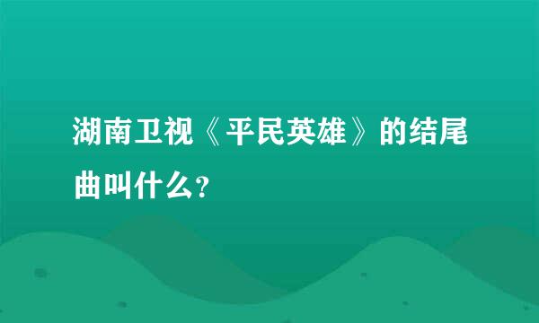 湖南卫视《平民英雄》的结尾曲叫什么？