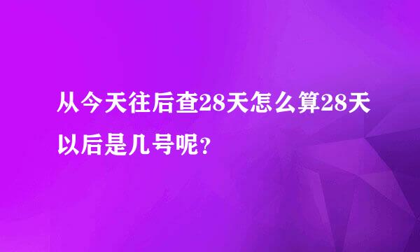 从今天往后查28天怎么算28天以后是几号呢？