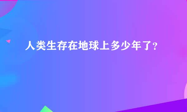 人类生存在地球上多少年了？