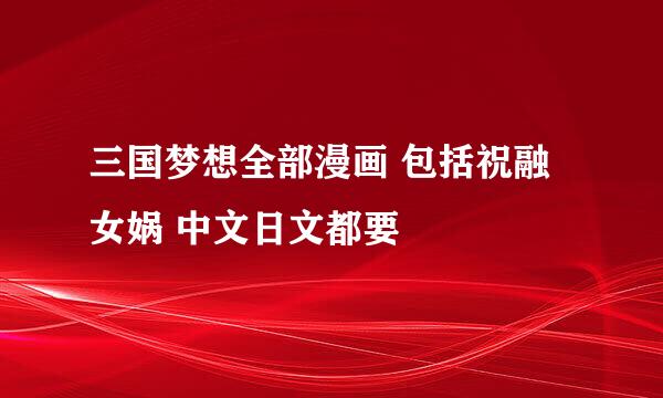 三国梦想全部漫画 包括祝融女娲 中文日文都要