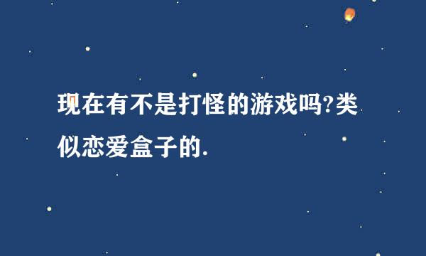 现在有不是打怪的游戏吗?类似恋爱盒子的.