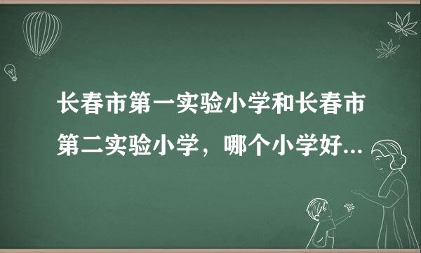 长春市第一实验小学和长春市第二实验小学，哪个小学好？长春市第一实验小学怎么样