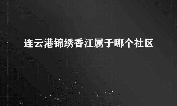 连云港锦绣香江属于哪个社区