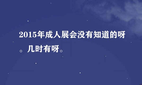 2015年成人展会没有知道的呀。几时有呀。