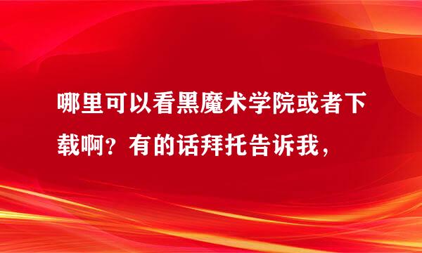 哪里可以看黑魔术学院或者下载啊？有的话拜托告诉我，