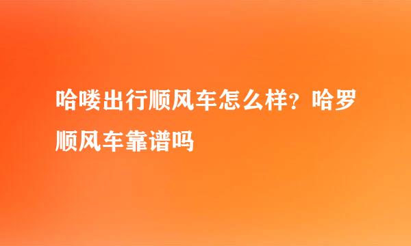 哈喽出行顺风车怎么样？哈罗顺风车靠谱吗