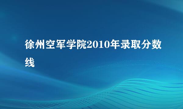 徐州空军学院2010年录取分数线