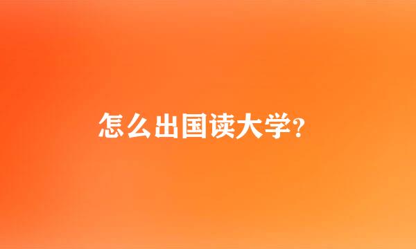 怎么出国读大学？