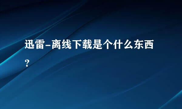 迅雷-离线下载是个什么东西？