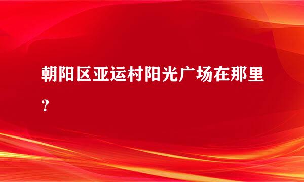 朝阳区亚运村阳光广场在那里？