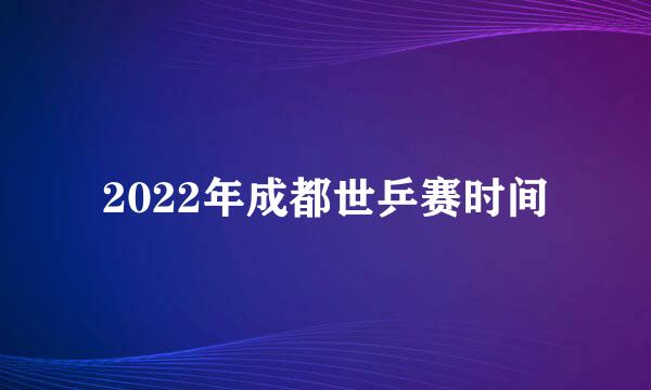 2022年成都世乒赛时间