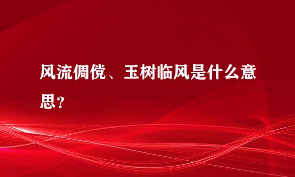 风流倜傥、玉树临风是什么意思？