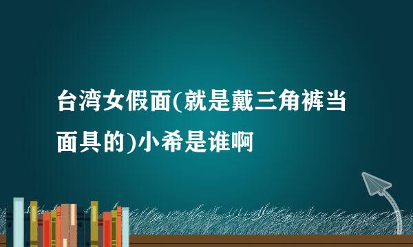 台湾女假面(就是戴三角裤当面具的)小希是谁啊