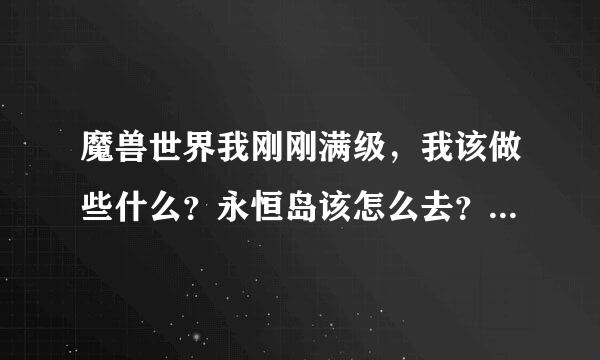 魔兽世界我刚刚满级，我该做些什么？永恒岛该怎么去？锦绣谷又怎么去？