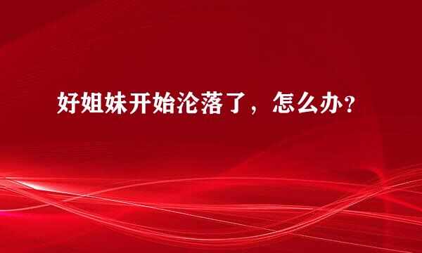 好姐妹开始沦落了，怎么办？