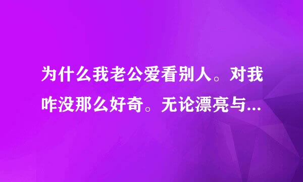 为什么我老公爱看别人。对我咋没那么好奇。无论漂亮与否，他的眼睛都会主意的看？