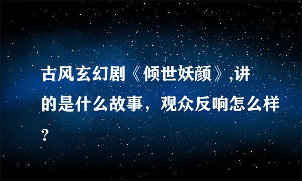 古风玄幻剧《倾世妖颜》,讲的是什么故事，观众反响怎么样？