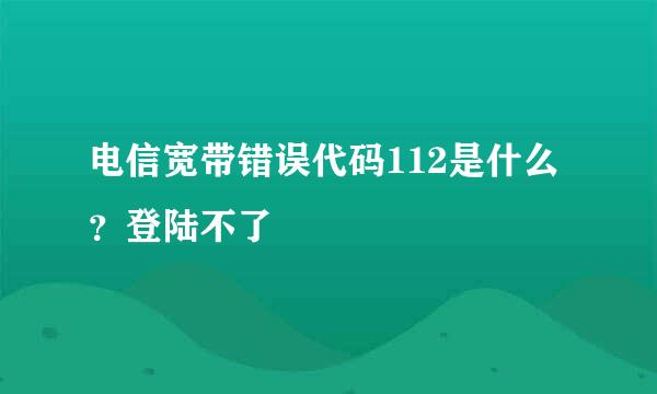 电信宽带错误代码112是什么？登陆不了