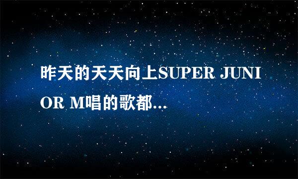 昨天的天天向上SUPER JUNIOR M唱的歌都有啥，包括弹小提琴唱的和清唱的，要所有的歌！