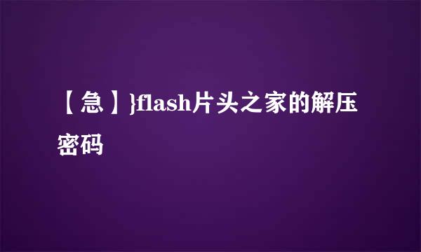 【急】}flash片头之家的解压密码