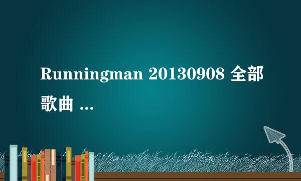 Runningman 20130908 全部歌曲 求歌名。。