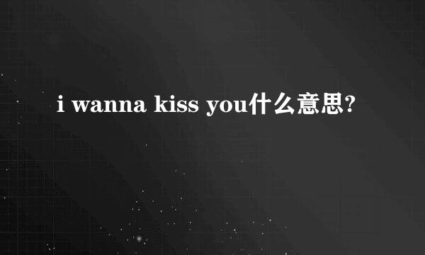 i wanna kiss you什么意思?