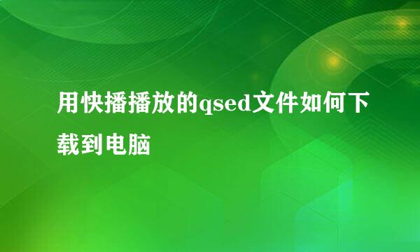 用快播播放的qsed文件如何下载到电脑