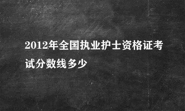 2012年全国执业护士资格证考试分数线多少