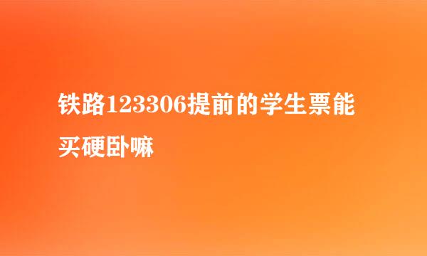 铁路123306提前的学生票能买硬卧嘛