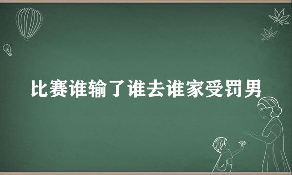 比赛谁输了谁去谁家受罚男