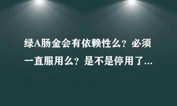 绿A肠金会有依赖性么？必须一直服用么？是不是停用了就又便秘了？