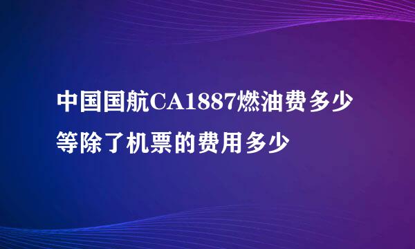 中国国航CA1887燃油费多少 等除了机票的费用多少