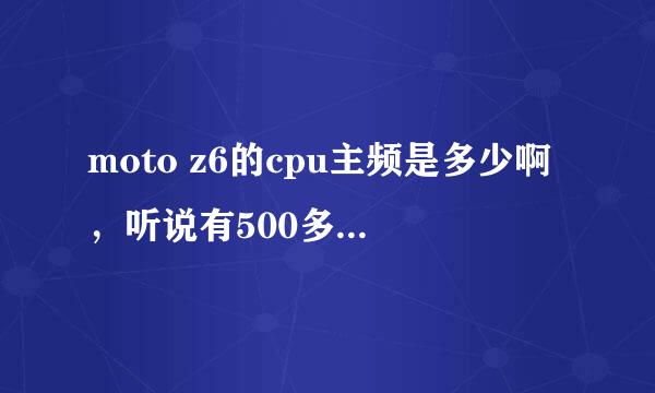 moto z6的cpu主频是多少啊，听说有500多mb，是么