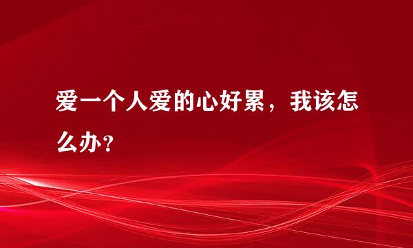 爱一个人爱的心好累，我该怎么办？