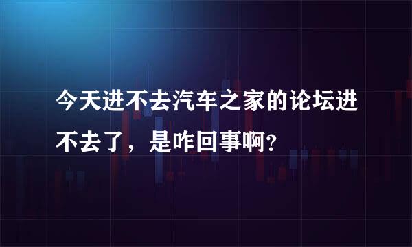 今天进不去汽车之家的论坛进不去了，是咋回事啊？