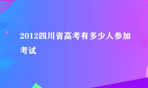 2012四川省高考有多少人参加考试