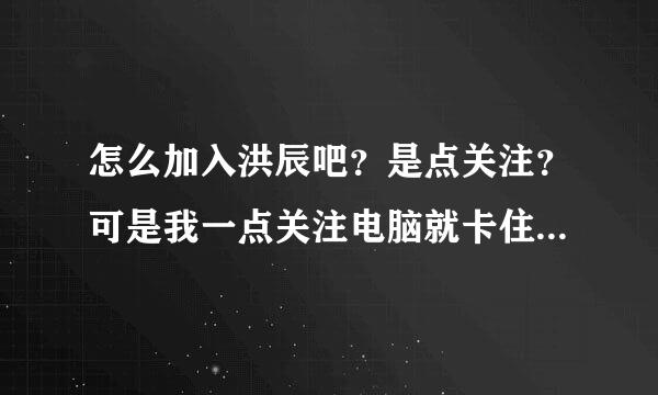 怎么加入洪辰吧？是点关注？可是我一点关注电脑就卡住了?到底是怎么回事呀？