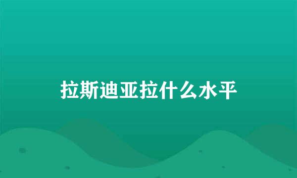 拉斯迪亚拉什么水平