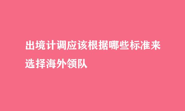 出境计调应该根据哪些标准来选择海外领队